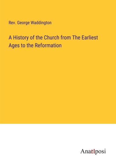 A History of the Church from The Earliest Ages to the Reformation