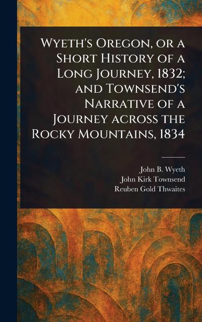 Wyeth’s Oregon, or a Short History of a Long Journey, 1832; and Townsend’s Narrative of a Journey Across the Rocky Mountains, 1834
