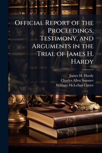 Official Report of the Proceedings, Testimony, and Arguments in the Trial of James H. Hardy