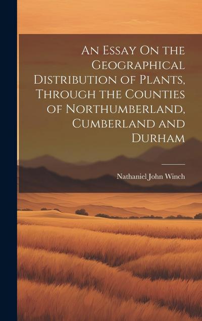 An Essay On the Geographical Distribution of Plants, Through the Counties of Northumberland, Cumberland and Durham