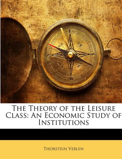 The Theory of the Leisure Class: An Economic Study of Institutions - Thorstein Veblen