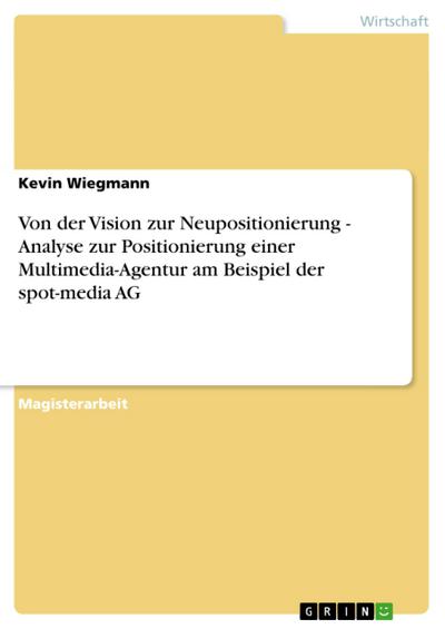 Von der Vision zur Neupositionierung - Analyse zur Positionierung einer Multimedia-Agentur am Beispiel der spot-media AG - Kevin Wiegmann
