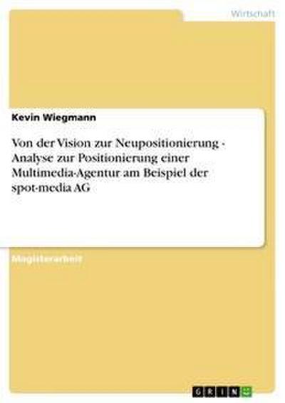 Von der Vision zur Neupositionierung - Analyse zur Positionierung einer Multimedia-Agentur am Beispiel der spot-media AG - Kevin Wiegmann