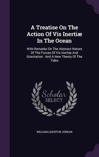 A Treatise On The Action Of Vis Inertiæ In The Ocean: With Remarks On The Abstract Nature Of The Forces Of Vis Inertiæ And Gravitation: And A New Theo