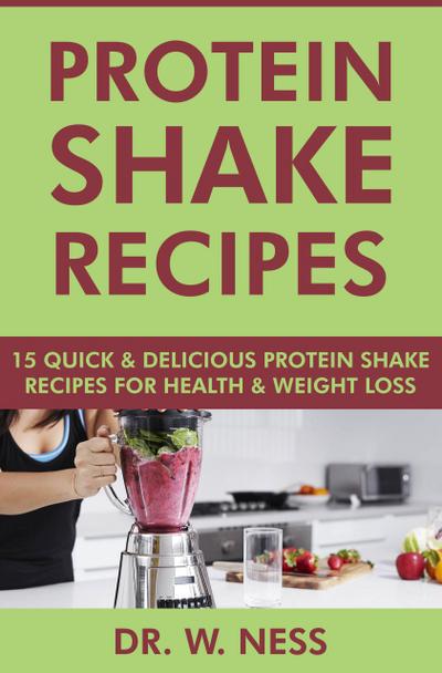 Protein Shake Recipes: 15 Quick and Delicious Protein Shake Recipes for Health & Weight Loss