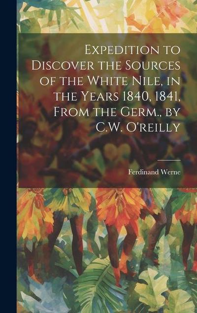 Expedition to Discover the Sources of the White Nile, in the Years 1840, 1841, From the Germ., by C.W. O’reilly