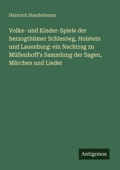 Volks- und Kinder-Spiele der herzogthümer Schlesiwg, Holstein und Lauenburg: ein Nachtrag zu Müllenhoff’s Sammlung der Sagen, Märchen und Lieder