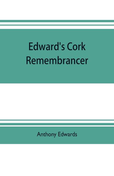 Edward’s Cork remembrancer; or, Tablet of memory. Enumerating every remarkable circumstance that has happenned in the city and county of Cork and in the kingdom at large