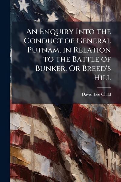 An Enquiry Into the Conduct of General Putnam, in Relation to the Battle of Bunker, Or Breed’s Hill