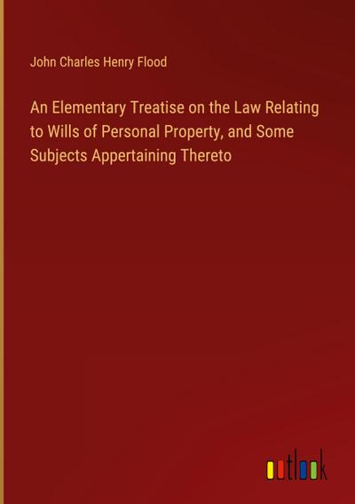 An Elementary Treatise on the Law Relating to Wills of Personal Property, and Some Subjects Appertaining Thereto