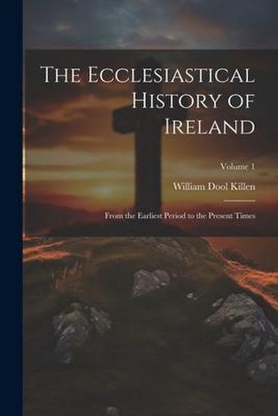 The Ecclesiastical History of Ireland: From the Earliest Period to the Present Times; Volume 1