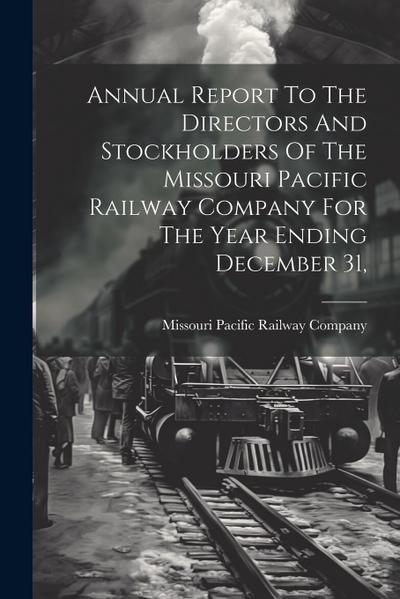 Annual Report To The Directors And Stockholders Of The Missouri Pacific Railway Company For The Year Ending December 31