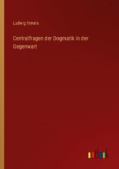 Centralfragen der Dogmatik in der Gegenwart