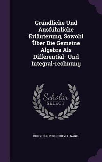 Gründliche Und Ausführliche Erläuterung, Sowohl Über Die Gemeine Algebra Als Differential- Und Integral-rechnung