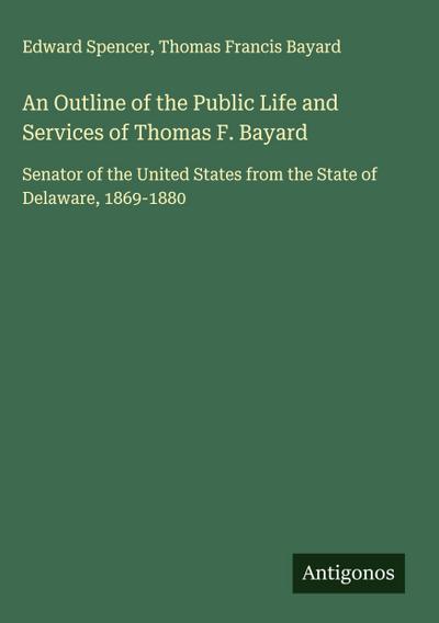 An Outline of the Public Life and Services of Thomas F. Bayard
