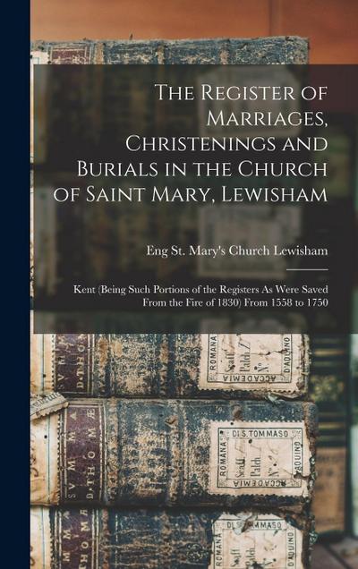 The Register of Marriages, Christenings and Burials in the Church of Saint Mary, Lewisham: Kent (Being Such Portions of the Registers As Were Saved Fr