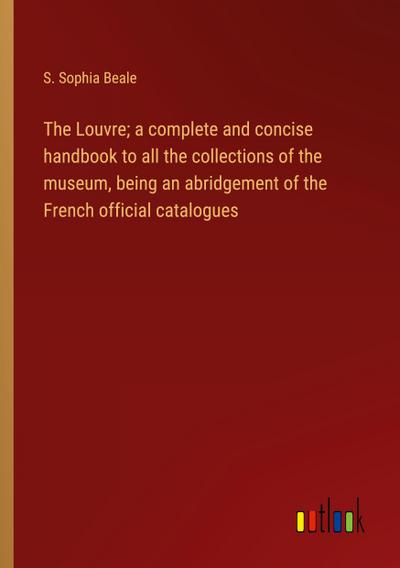 The Louvre; a complete and concise handbook to all the collections of the museum, being an abridgement of the French official catalogues