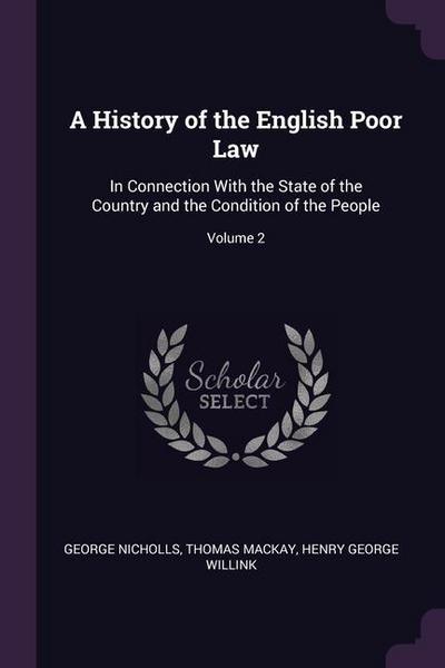 A History of the English Poor Law: In Connection With the State of the Country and the Condition of the People; Volume 2