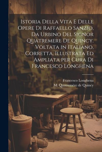 Istoria della vita e delle opere di Raffaello Sanzio, da Urbino del signor Quatremere de Quincy. Voltata in italiano, corretta, illustrata ed ampliata