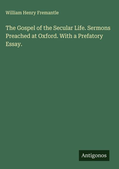The Gospel of the Secular Life. Sermons Preached at Oxford. With a Prefatory Essay.