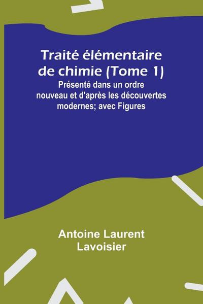 Traité élémentaire de chimie (Tome 1); Présenté dans un ordre nouveau et d’après les découvertes modernes; avec Figures