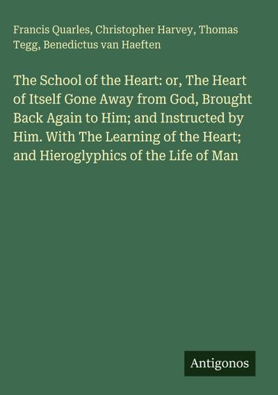 The School of the Heart: or, The Heart of Itself Gone Away from God, Brought Back Again to Him; and Instructed by Him. With The Learning of the Heart; and Hieroglyphics of the Life of Man