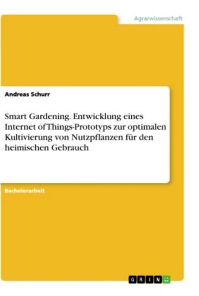 Smart Gardening. Entwicklung eines Internet of Things-Prototyps zur optimalen Kultivierung von Nutzpflanzen für den heimischen Gebrauch