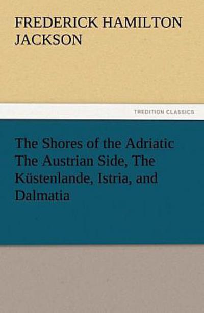 The Shores of the Adriatic The Austrian Side, The Küstenlande, Istria, and Dalmatia