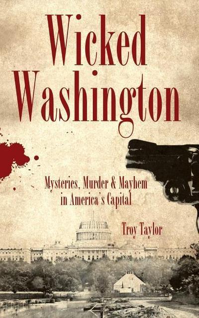Wicked Washington: Mysteries, Murder & Mayhem in America’s Capital