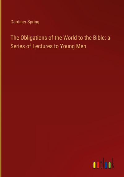 The Obligations of the World to the Bible: a Series of Lectures to Young Men