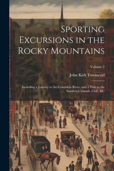 Sporting Excursions in the Rocky Mountains: Including a Journey to the Columbia River, and a Visit to the Sandwich Islands, Chili, &c; Volume 2