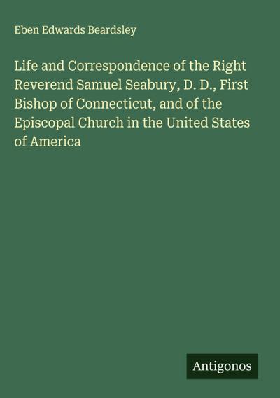 Life and Correspondence of the Right Reverend Samuel Seabury, D. D., First Bishop of Connecticut, and of the Episcopal Church in the United States of America