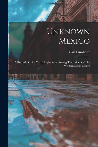 Unknown Mexico: A Record Of Five Years’ Exploration Among The Tribes Of The Western Sierra Madre
