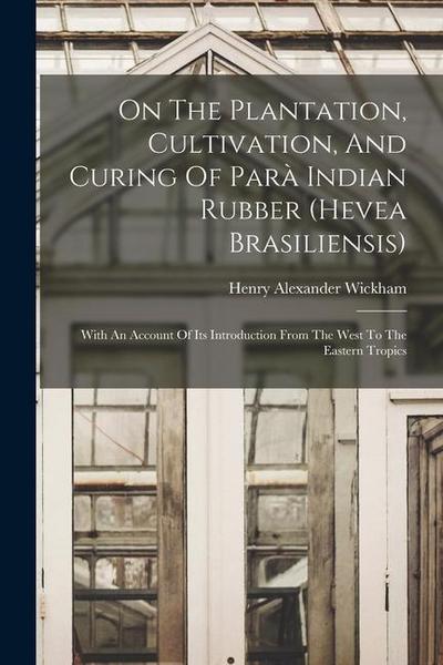 On The Plantation, Cultivation, And Curing Of Parà Indian Rubber (hevea Brasiliensis): With An Account Of Its Introduction From The West To The Easter