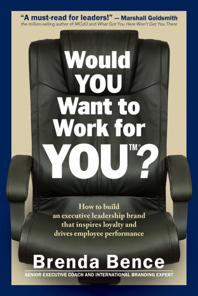 Would YOU Want to Work for YOU?: How to Build an Executive Leadership Brand that Inspires Loyalty and Drives Employee Performance