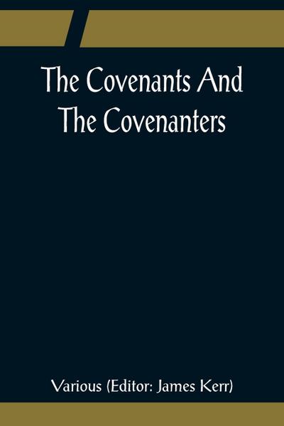The Covenants And The Covenanters; Covenants, Sermons, and Documents of the Covenanted Reformation