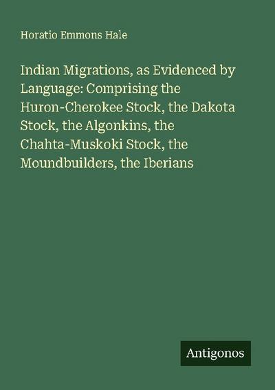 Indian Migrations, as Evidenced by Language: Comprising the Huron-Cherokee Stock, the Dakota Stock, the Algonkins, the Chahta-Muskoki Stock, the Moundbuilders, the Iberians