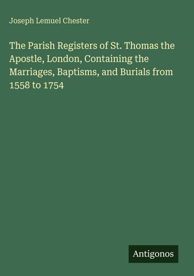 The Parish Registers of St. Thomas the Apostle, London, Containing the Marriages, Baptisms, and Burials from 1558 to 1754