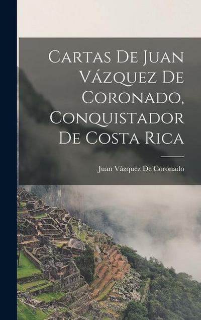 Cartas De Juan Vázquez De Coronado, Conquistador De Costa Rica