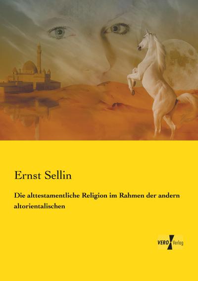 Die alttestamentliche Religion im Rahmen der andern altorientalischen - Ernst Sellin