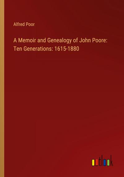 A Memoir and Genealogy of John Poore: Ten Generations: 1615-1880