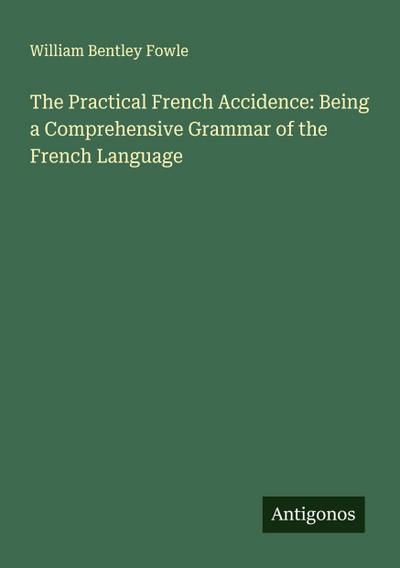The Practical French Accidence: Being a Comprehensive Grammar of the French Language