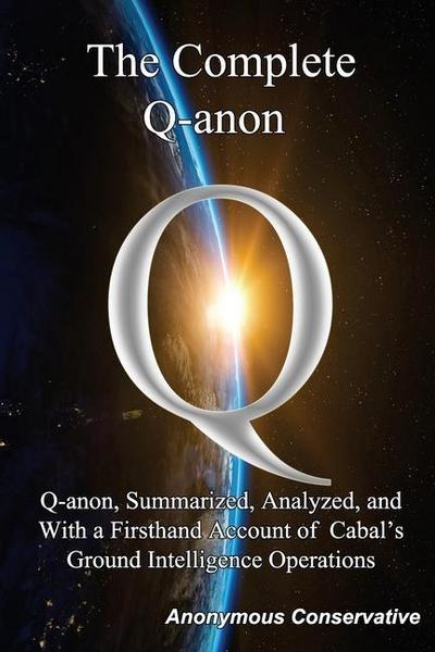 The Complete Q-anon: Q-anon, Summarized, Analyzed, and With a Firsthand Account of Cabal’s Ground Intelligence Operations