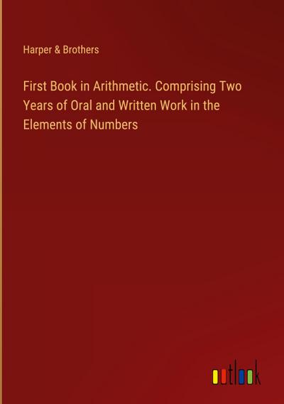 First Book in Arithmetic. Comprising Two Years of Oral and Written Work in the Elements of Numbers