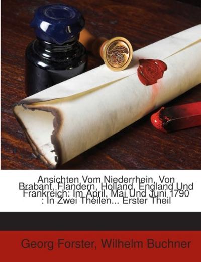 Ansichten Vom Niederrhein, Von Brabant, Flandern, Holland, England Und Frankreich: Im April, Mai Und Juni 1790 : In Zwei Theilen...Erster Theil