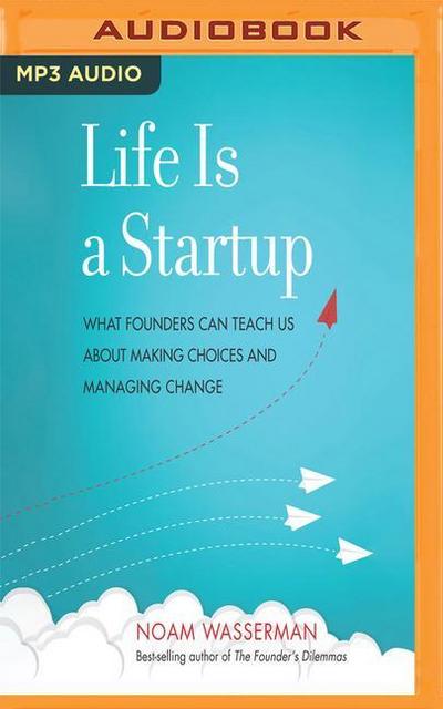 Life Is a Startup: What Founders Can Teach Us about Making Choices and Managing Change