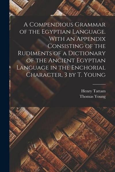 A Compendious Grammar of the Egyptian Language. With an Appendix Consisting of the Rudiments of a Dictionary of the Ancient Egyptian Language in the E