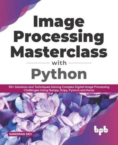 Image Processing Masterclass with Python: 50+ Solutions and Techniques Solving Complex Digital Image Processing Challenges Using Numpy, Scipy, Pytorch and Keras (English Edition)