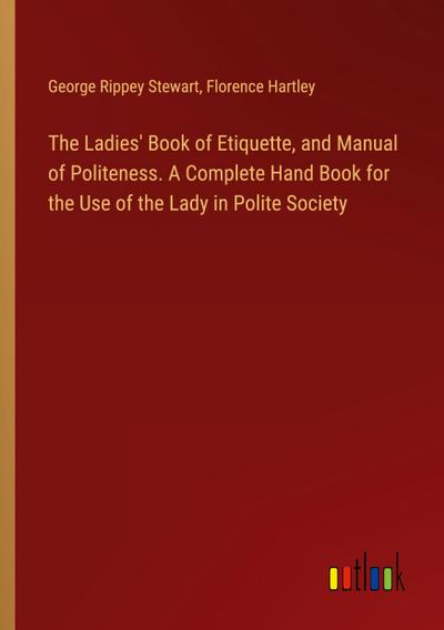The Ladies’ Book of Etiquette, and Manual of Politeness. A Complete Hand Book for the Use of the Lady in Polite Society