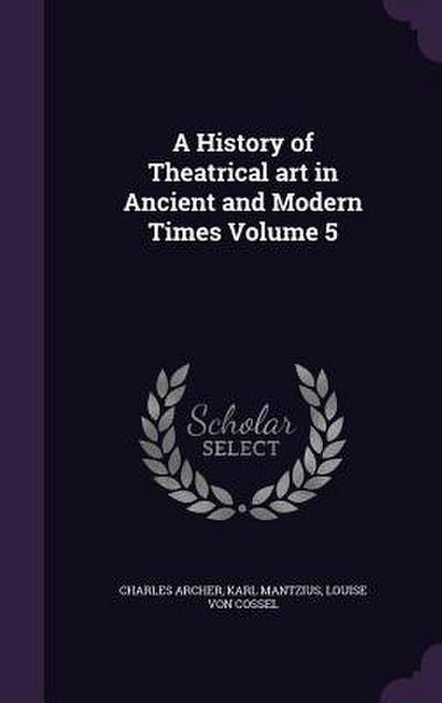 A History of Theatrical art in Ancient and Modern Times Volume 5